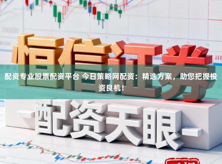 配资专业股票配资平台 今日策略网配资：精选方案，助您把握投资良机！