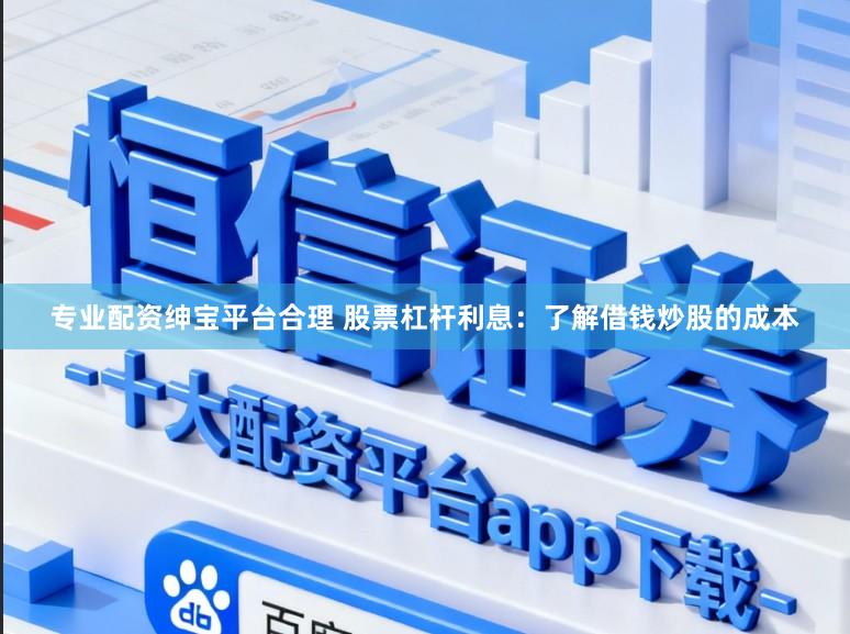 专业配资绅宝平台合理 股票杠杆利息：了解借钱炒股的成本